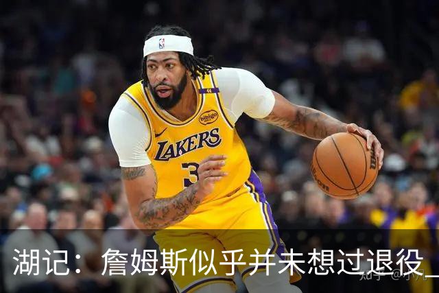 湖记：詹姆斯似乎并未想过退役 作为头号核心赢火箭让他重焕活力